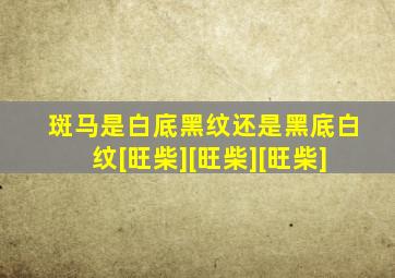 斑马是白底黑纹还是黑底白纹[旺柴][旺柴][旺柴]